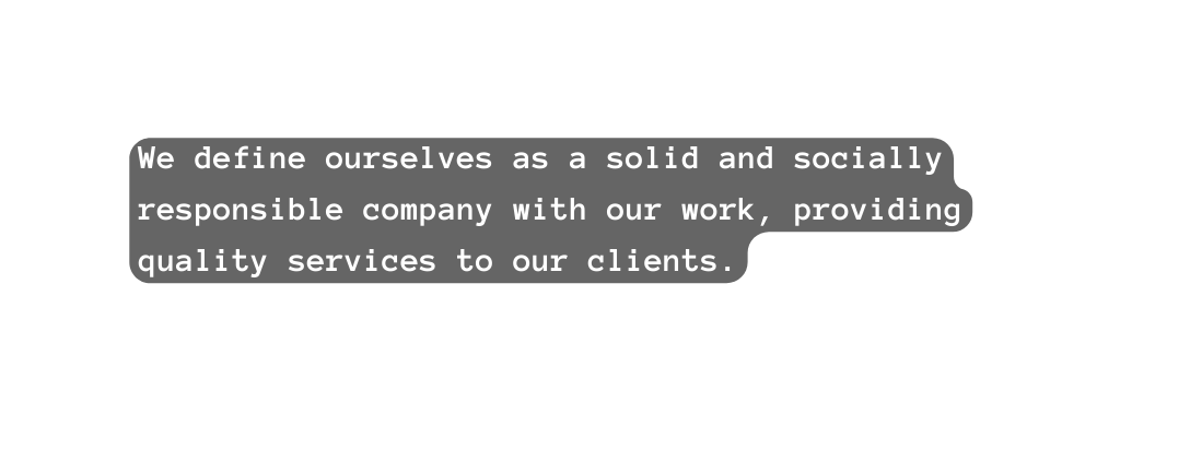 We define ourselves as a solid and socially responsible company with our work providing quality services to our clients